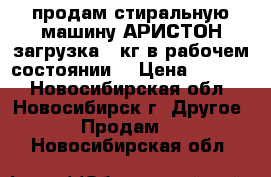 продам стиральную машину АРИСТОН загрузка 5 кг в рабочем состоянии  › Цена ­ 5 000 - Новосибирская обл., Новосибирск г. Другое » Продам   . Новосибирская обл.